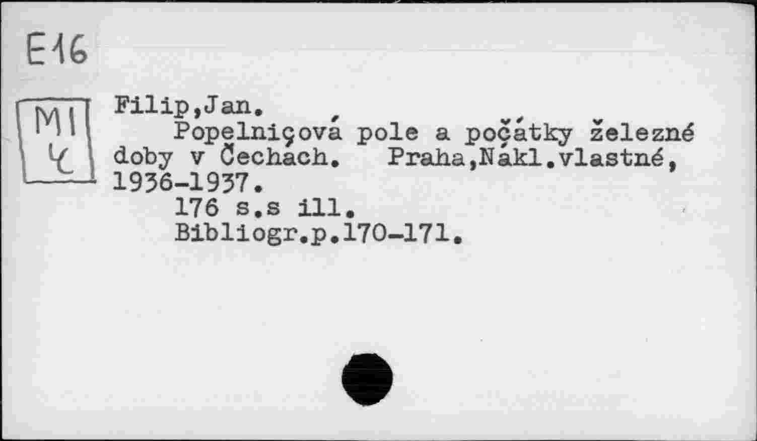 ﻿E4G
Filip,Jan.
Popelniçova. pole a poçatky zelezné cLoby V öechach. Praha,Nakl.vlastné, 1956-1957.
176 s.s ill.
Bibliogr.p.170-171.